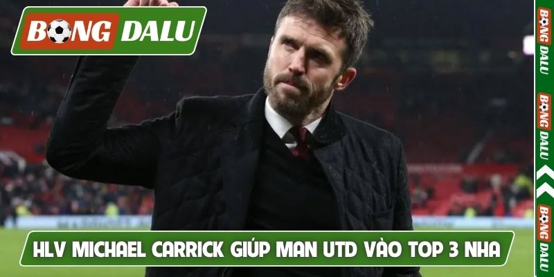 HLV Michael Carrick đã giúp Man Utd vào top 3 Ngoại Hạng Anh