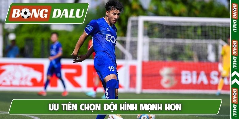 Ưu tiên chọn đội hình mạnh hơn