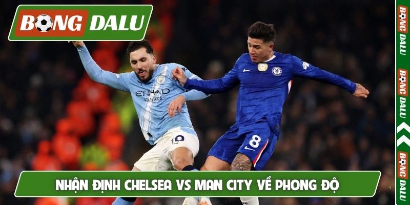 Nhận định Chelsea vs Man City về phong độ