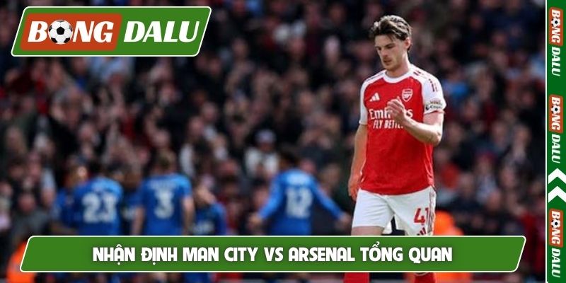 Nhận định Man City vs Arsenal tổng quan